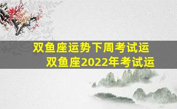 双鱼座运势下周考试运 双鱼座2022年考试运